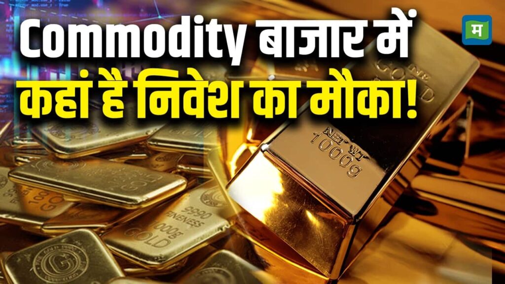 commodity बाजार में कहां है निवेश का मौका!